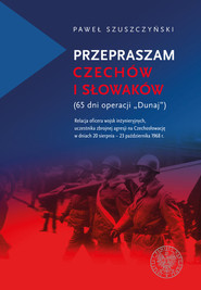 Przepraszam Czechów i Słowaków (65 dni Operacji Dunaj) Relacja oficera wojsk inżynieryjnych,uczestnika zbrojnej agresji na Czechosł