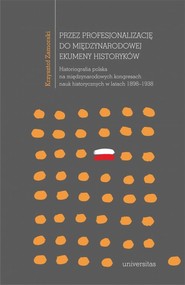 Przez profesjonalizację do międzynarodowej ekumeny historyków Historiografia polska na międzynarodowych kongresach nauk historycznych w latach 1898–1938