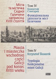 Miasta i miasteczka wschodniej części Galicji pod koniec XVIII wieku Tom 4 Typologia funkcjonalna miast Galicji Przełom XVIII i XIX wieku