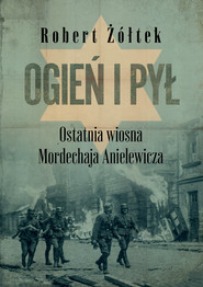 Ogień i pył. Ostatnia wiosna Mordechaja Anielewicza Ogień i pył. Ostatnia wiosna Mordechaja Anielewicza