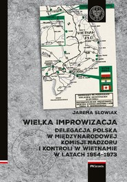 Wielka improwizacja Delegacja Polska w Międzynarodowej Komisji Nadzoru i Kontroli w Indochinach w latach 1954-1973