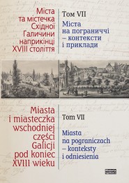 Miasta i miasteczka wschodniej części Galicji pod koniec XVIII wieku Tom 7 Miasta na pograniczach - konteksty i odniesienia