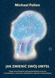 Jak zmienić swój umysł? Czego nowe badania nad psychodelikami uczą nas o świadomości, umieraniu, uzależnieniu, depresji i tr