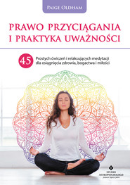 Prawo Przyciągania i praktyka uważności. 45 prostych ćwiczeń i relaksujących medytacji dla osiągnięcia zdrowia, bogactwa i miłości