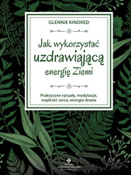 Jak wykorzystać uzdrawiającą energię Ziemi. Praktyczne rytuały, medytacje, mądrość serca, energia drzew