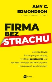 Firma bez strachu Jak zbudować kulturę organizacyjną, w której bezpiecznie jest wyrażać pomysły, zadawać pytania i prz