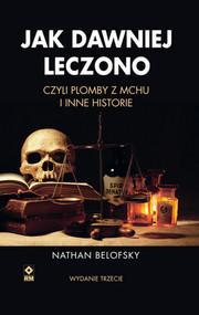 Jak dawniej leczono czyli plomby z mchu i inne historie. Wyd. III