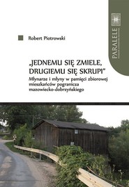 Jednemu się zmiele drugiemu się skrupi Młynarze i młyny w pamięci zbiorowej mieszkańców pogranic