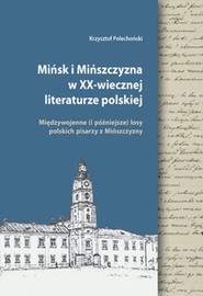 Mińsk i Mińszczyzna w XX-wiecznej literaturze polskiej Międzywojenne (i późniejsze) losy polskich pisarzy z Mińszczyzny