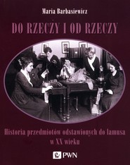 Do rzeczy i od rzeczy Historia przedmiotów odstawionych do lamusa w XX wieku