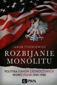 Rozbijanie monolitu Polityka Stanów Zjednoczonych wobec Polski 1945-1988