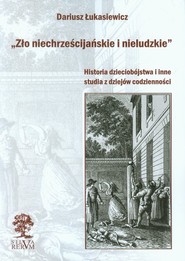 Zło niechrześcijańskie i nieludzkie Historia dzieciobójstwa i inne studia z dziejów codzienności