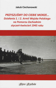 Przyszlimy do Ciebie morze Działania 1. i 2. Armii Wojska Polskiego na Pomorzu Zachodnim styczeń-kwiecień 1945 roku