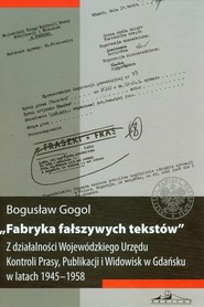 Fabryka fałszywych tekstów Z działalności Wojewódzkiego Urzędu Kontroli Prasy, Publikacji i Widowisk w Gdańsku w latach 1945-1958