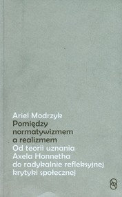 Między normatywizmem a realizmem Od teorii uznania Axela Honnetha do radykalnie refleksyjnej krytyki społecznej