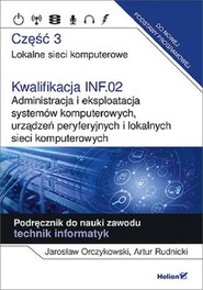 Kwalifikacja INF.02. Część 3 Administracja i eksploatacja systemów komputerowych, urządzeń peryferyjnych Część 3. Lokalne sieci komputerowe. Podręcznik do nauki zawodu technik informatyk