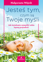 Jesteś tym, czym są Twoje myśli. Jak świadomie wymyślić sobie lepszą przyszłość