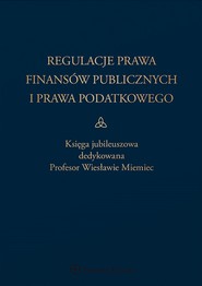 Regulacje prawa finansów publicznych i prawa podatkowego. Podsumowanie stanu obecnego i dynamika zmian. Księga jubileuszowa dedykowana profesor Wiesławie Miemiec (pdf)