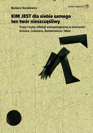 Kim jest dla siebie samego ten twór nieszczęśliwy Tropy i tryby refleksji antropologicznej w twórczości Schulza, Leśmiana, Gombrowicza