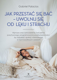 Jak przestać się bać - uwolnij się od lęku i strachu. Hipnoza oraz samodzielne ćwiczenia pozytywnego programowania podświadomości, by odzyskać spokój i równowagę w tych burzliwych czasach
