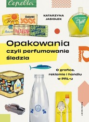 Opakowania czyli perfumowanie śledzia O grafice, reklamie i handlu w PRL-u