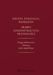Kryzys, stagnacja, renesans? Prawo administracyjne przyszłości. Księga jubileuszowa Profesora Jacka Jagielskiego (pdf)