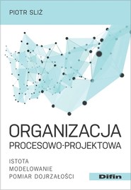 Organizacja procesowo-projektowa Istota, modelowanie, pomiar dojrzałości