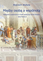 Między osobą a wspólnotą. Kategoria uczestnictwa w myśli społecznej Karola Wojtyły – Jana Pawła II