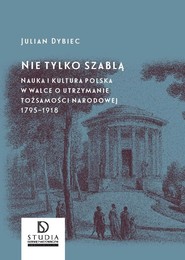 Nie tylko szablą Nauka i kultura polska w walce o utrzymanie tożsamości narodowej 1795 - 1918