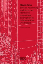 Figura domu Szkice o najnowszej anglojęzycznej literaturze emigrantów z ziem polskich i ich potomków w Kanadzie
