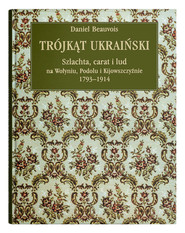Trójkąt ukraiński Szlachta, carat i lud na Wołyniu, Podolu i Kijowszczyźnie 1793-1914