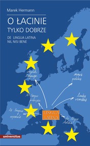 O łacinie tylko dobrze. De lingua latina nil nisi bene. Język łaciński i grecko-łacińskie dziedzictwo kulturowe we współczesnej Europie