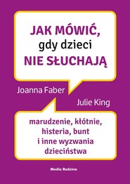 Jak mówić, gdy dzieci nie słuchają Marudzenie, kłótnie, histeria, bunt i inne wyzwania dzieciństwa