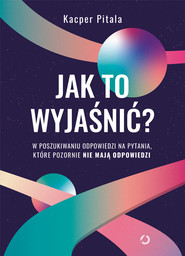 Jak to wyjaśnić? W poszukiwaniu odpowiedzi na pytania, które pozornie nie mają odpowiedzi [wyd. 2, 2022]