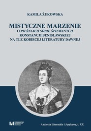 Mistyczne marzenie O Pieśniach sobie śpiewanych Konstancji Benisławskiej na tle kobiecej literatury dawnej