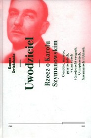 Uwodziciel. Rzecz o Karolu Szymanowskim O osobie, muzyce, przyjaciołach, wyznawcach i (urojonych) wrogach. O inspiracjach, fascynacjach i fobiach.