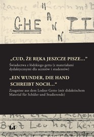 „Cud, że ręka jeszcze pisze…” / „Ein Wunder, die Hand schreibt noch…“ Świadectwa z łódzkiego getta z materiałami dydaktycznymi dla uczniów i studentów / Zeugnisse aus dem