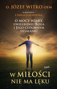 W miłości nie ma lęku O mocy wiary, uwielbieniu Boga i Jego cudownym działaniu