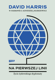 Na pierwszej linii. Życie żydowskiego dyplomaty. David Harris w rozmowie z Agnieszką Markiewicz