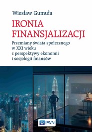 Ironia Finansjalizacji Przemiany świata społecznego w XXI wieku z perspektywy ekonomii i socjologii finansów
