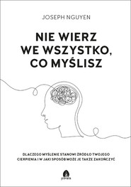 Nie wierz we wszystko co myślisz Dlaczego myślenie stanowi źródło twojego cierpienia i jak możesz je zakończyć.
