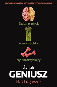 Żyj jak geniusz. Zadbaj o umysł, wzmocnij ciało, bądź nadzwyczajny

