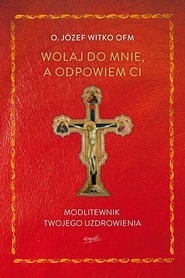 Wołaj do mnie, a odpowiem ci. Modlitewnik twojego uzdrowienia
