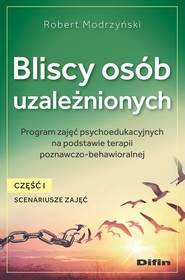 Bliscy osób uzależnionych. Scenariusze zajęć. Część 1 Program zajęć psychoedukacyjnych na podstawie terapii poznawczo-behawioralnej