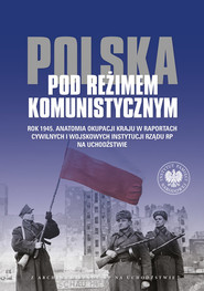 Polska pod reżimem komunistycznym Rok 1945 Anatomia okupacji kraju w raportach cywilnych i wojskowyc