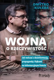 Wojna o rzeczywistość Jak walczyć z dezinformacją, propagandą i fejkami na informacyjnym froncie