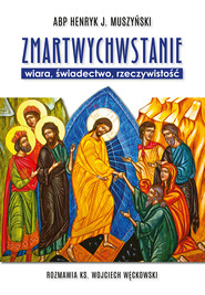 Zmartwychwstanie. Wiara, świadectwo, rzeczywistość. Rozmawia ks. Wojciech Węckowski