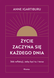 Życie zaczyna się każdego dnia 366 refleksji, żeby być tu i teraz