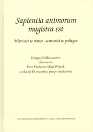 Sapientia animorum magistra est Wartości w nauce - wartości w polityce Księga Jubileuszowa ofiarowana Pani Profesor Alicji Wójcik z okazji 40. rocznicy pracy naukowej