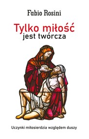 Tylko miłość jest twórcza Uczynki miłosierdzia względem duszy